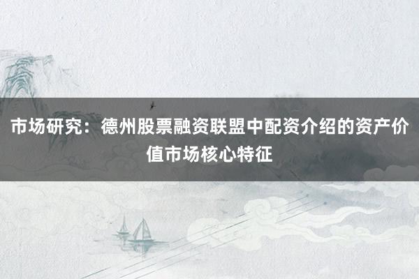 市场研究：德州股票融资联盟中配资介绍的资产价值市场核心特征