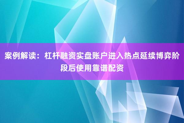 案例解读:杠杆融资实盘账户进入热点延续博弈阶段后使用靠谱配资