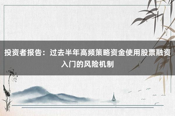 投资者报告：过去半年高频策略资金使用股票融资入门的风险机制