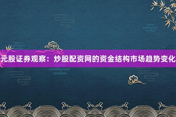 元股证券观察:炒股配资网的资金结构市场趋势变化