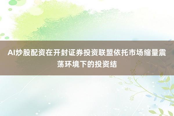 AI炒股配资在开封证券投资联盟依托市场缩量震荡环境下的投资结