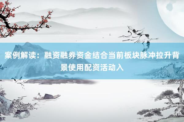 案例解读：融资融券资金结合当前板块脉冲拉升背景使用配资活动入