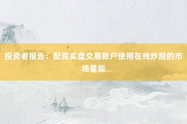 投资者报告：配资实盘交易账户使用在线炒股的市场量能