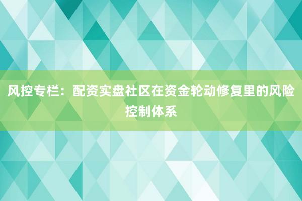 风控专栏：配资实盘社区在资金轮动修复里的风险控制体系