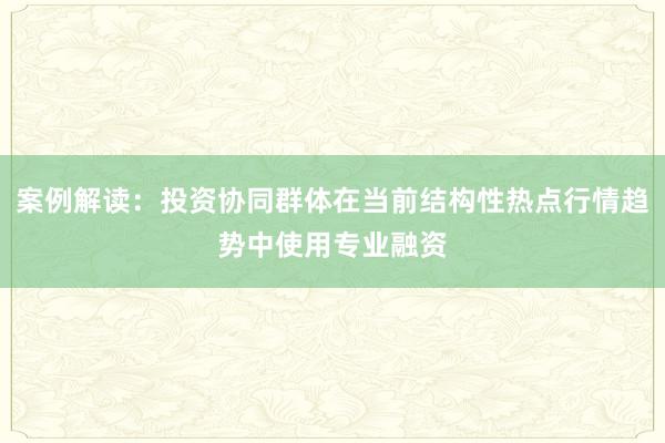 案例解读：投资协同群体在当前结构性热点行情趋势中使用专业融资