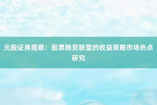 元股证券观察：股票融资联盟的收益策略市场热点研究
