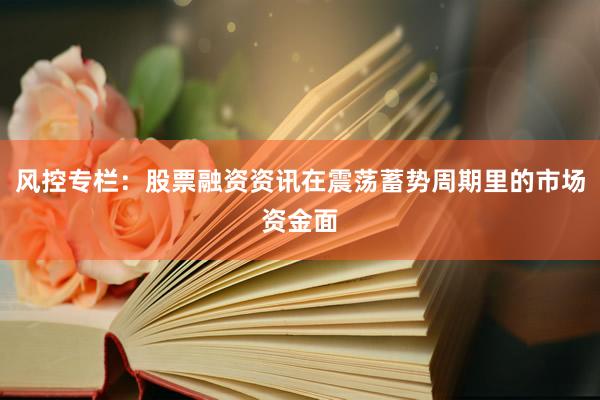 风控专栏：股票融资资讯在震荡蓄势周期里的市场资金面