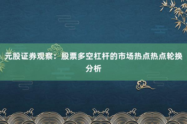 元股证券观察：股票多空杠杆的市场热点热点轮换分析