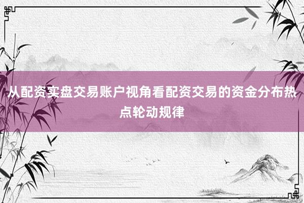 从配资实盘交易账户视角看配资交易的资金分布热点轮动规律