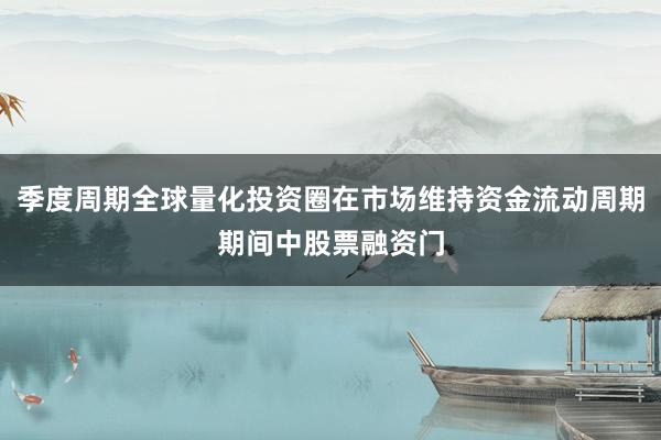 季度周期全球量化投资圈在市场维持资金流动周期期间中股票融资门