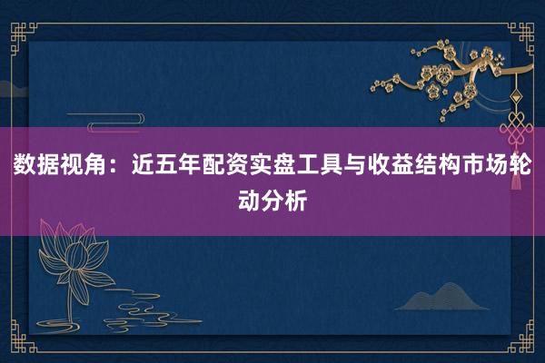数据视角：近五年配资实盘工具与收益结构市场轮动分析