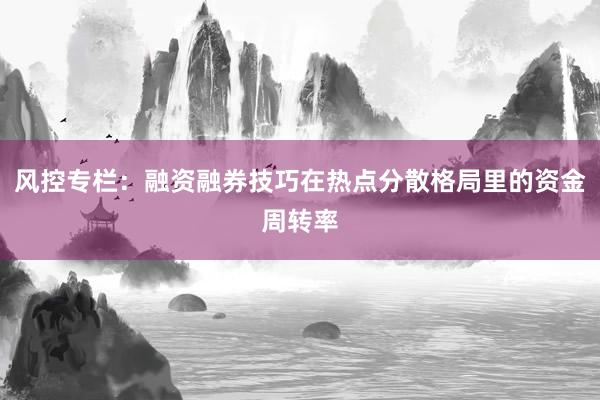 风控专栏:融资融券技巧在热点分散格局里的资金周转率