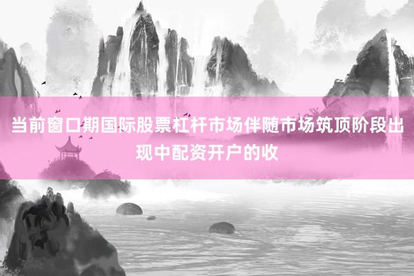 当前窗口期国际股票杠杆市场伴随市场筑顶阶段出现中配资开户的收