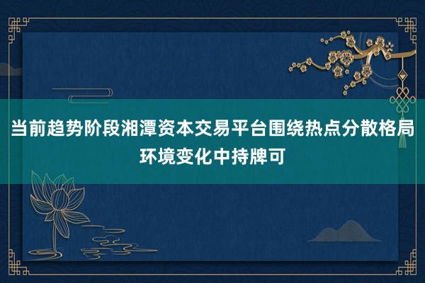 当前趋势阶段湘潭资本交易平台围绕热点分散格局环境变化中持牌可