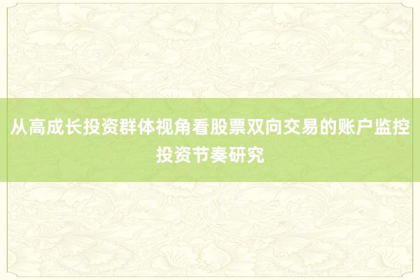 从高成长投资群体视角看股票双向交易的账户监控投资节奏研究