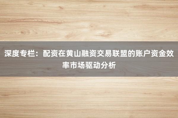 深度专栏：配资在黄山融资交易联盟的账户资金效率市场驱动分析