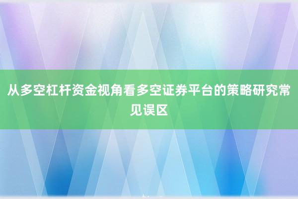 从多空杠杆资金视角看多空证券平台的策略研究常见误区
