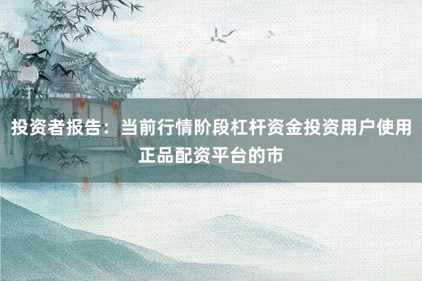 投资者报告:当前行情阶段杠杆资金投资用户使用正品配资平台的市