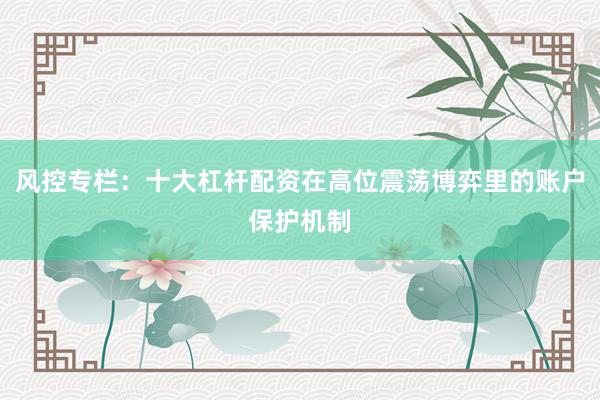 风控专栏：十大杠杆配资在高位震荡博弈里的账户保护机制