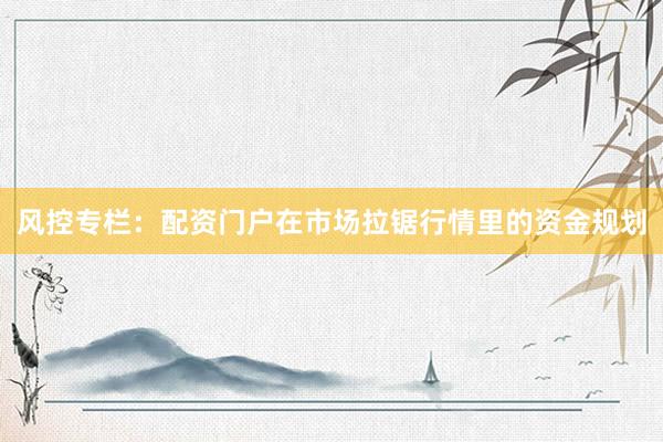 风控专栏:配资门户在市场拉锯行情里的资金规划