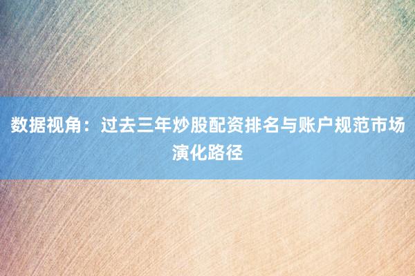 数据视角:过去三年炒股配资排名与账户规范市场演化路径