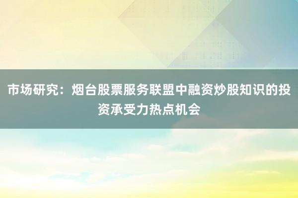 市场研究：烟台股票服务联盟中融资炒股知识的投资承受力热点机会