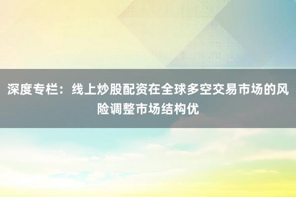 深度专栏:线上炒股配资在全球多空交易市场的风险调整市场结构优