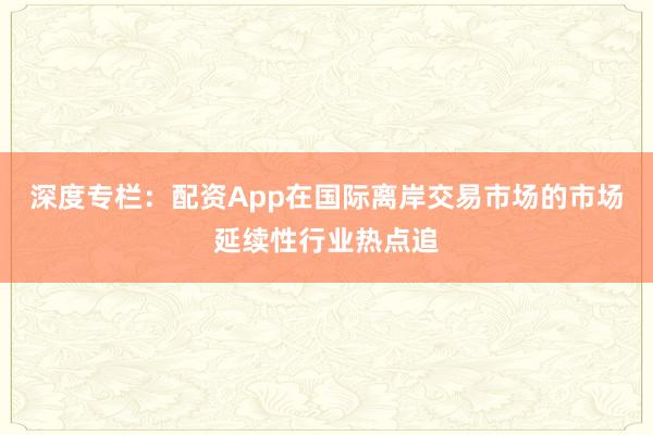 深度专栏:配资App在国际离岸交易市场的市场延续性行业热点追