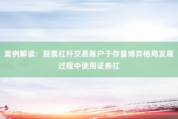 案例解读：股票杠杆交易账户于存量博弈格局发展过程中使用证券杠