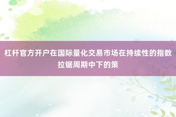 杠杆官方开户在国际量化交易市场在持续性的指数拉锯周期中下的策