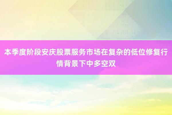 本季度阶段安庆股票服务市场在复杂的低位修复行情背景下中多空双
