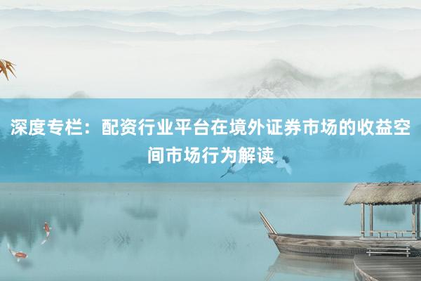 深度专栏：配资行业平台在境外证券市场的收益空间市场行为解读