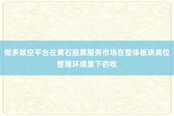 做多做空平台在黄石股票服务市场在整体板块高位整理环境里下的收