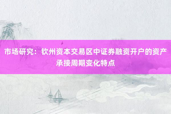 市场研究:钦州资本交易区中证券融资开户的资产承接周期变化特点