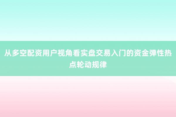 从多空配资用户视角看实盘交易入门的资金弹性热点轮动规律