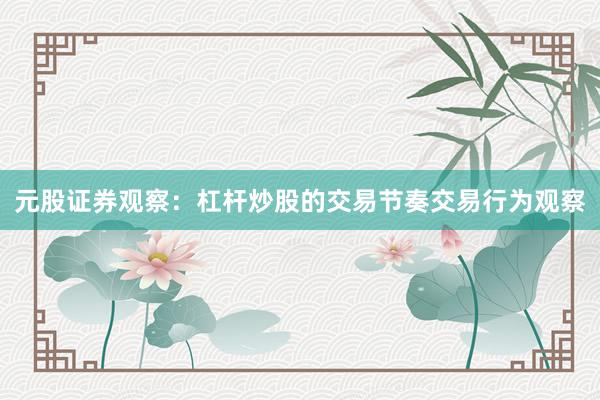 元股证券观察：杠杆炒股的交易节奏交易行为观察