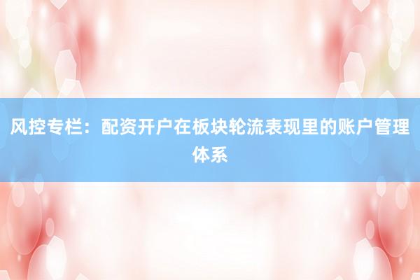 风控专栏：配资开户在板块轮流表现里的账户管理体系
