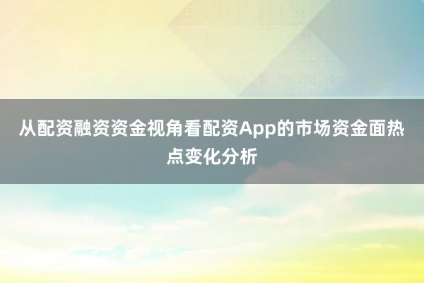 从配资融资资金视角看配资App的市场资金面热点变化分析