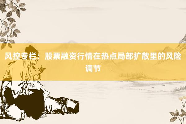 风控专栏：股票融资行情在热点局部扩散里的风险调节