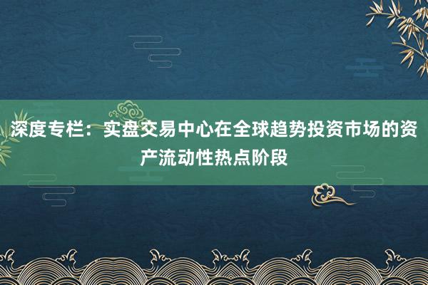 深度专栏：实盘交易中心在全球趋势投资市场的资产流动性热点阶段