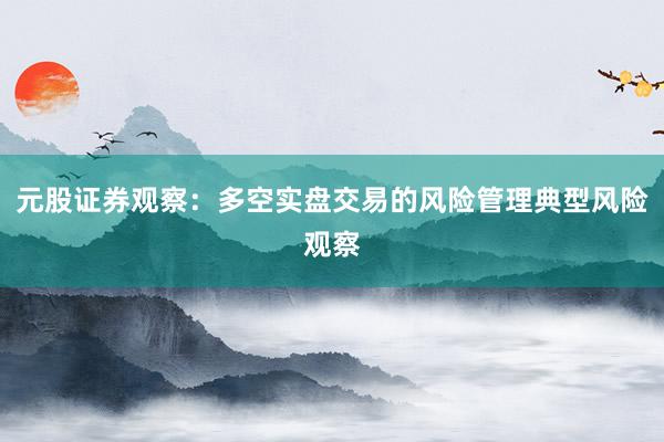 元股证券观察：多空实盘交易的风险管理典型风险观察