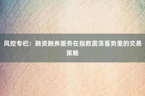风控专栏：融资融券服务在指数震荡蓄势里的交易策略
