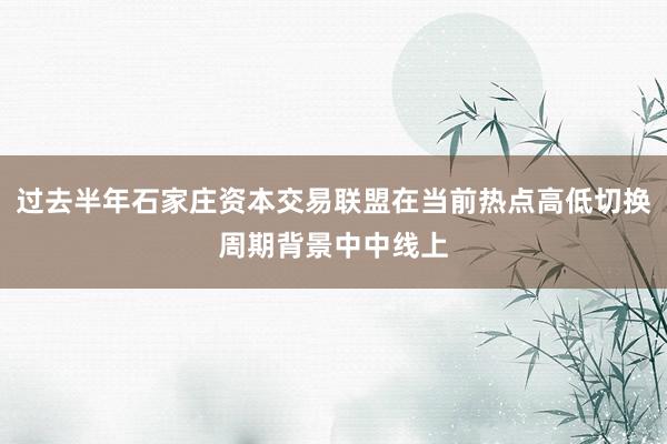 过去半年石家庄资本交易联盟在当前热点高低切换周期背景中中线上
