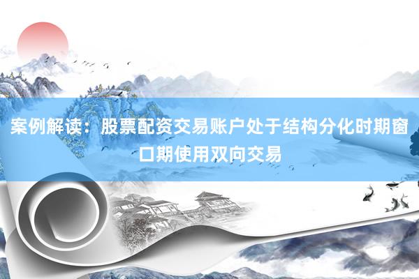 案例解读：股票配资交易账户处于结构分化时期窗口期使用双向交易