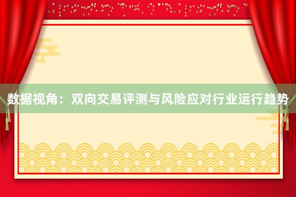 数据视角：双向交易评测与风险应对行业运行趋势