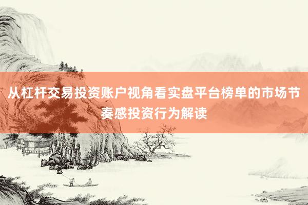 从杠杆交易投资账户视角看实盘平台榜单的市场节奏感投资行为解读