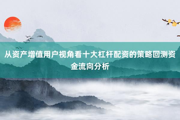 从资产增值用户视角看十大杠杆配资的策略回测资金流向分析