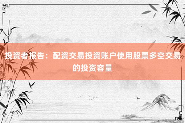 投资者报告：配资交易投资账户使用股票多空交易的投资容量