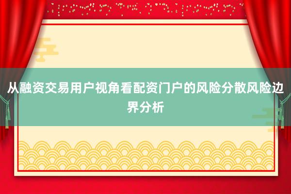 从融资交易用户视角看配资门户的风险分散风险边界分析