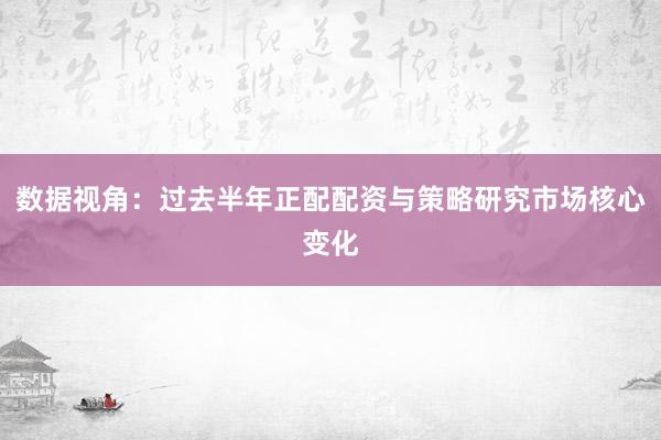 数据视角：过去半年正配配资与策略研究市场核心变化